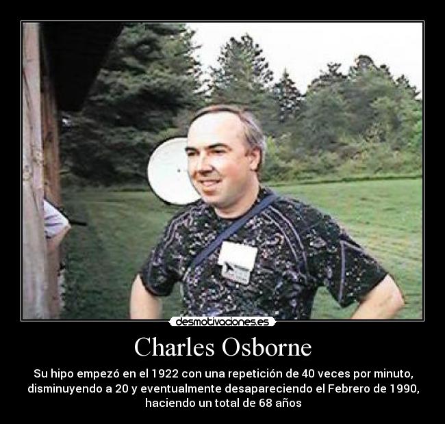 Charles Osborne - Su hipo empezó en el 1922 con una repetición de 40 veces por minuto,
disminuyendo a 20 y eventualmente desapareciendo el Febrero de 1990,
haciendo un total de 68 años