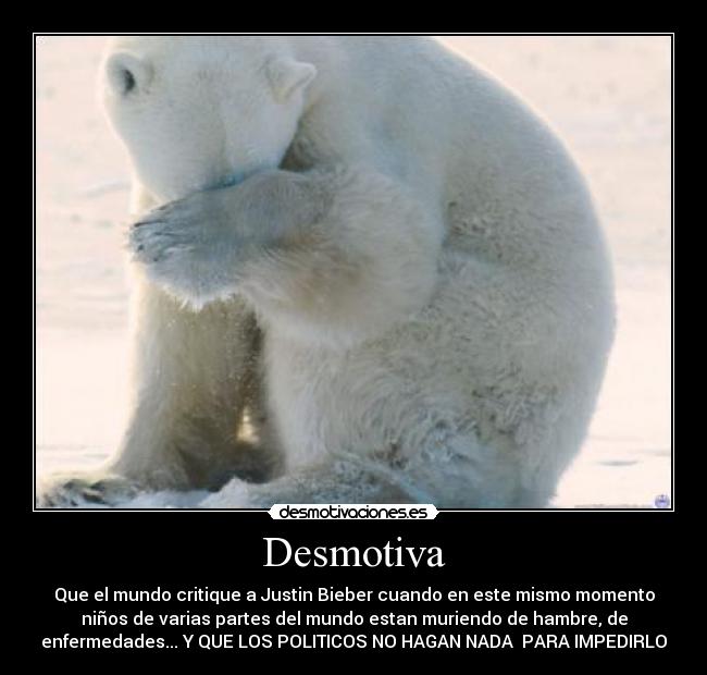 Desmotiva - Que el mundo critique a Justin Bieber cuando en este mismo momento
niños de varias partes del mundo estan muriendo de hambre, de
enfermedades... Y QUE LOS POLITICOS NO HAGAN NADA PARA IMPEDIRLO
