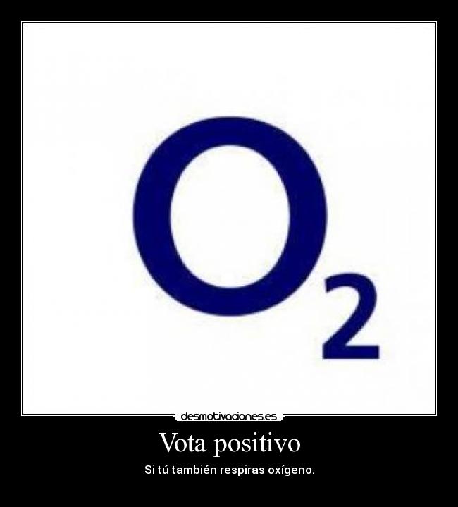 Vota positivo - Si tú también respiras oxígeno.