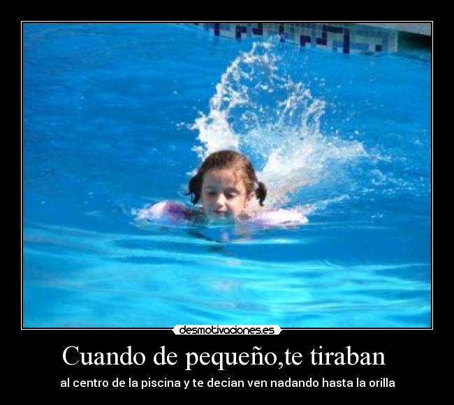 Cuando de pequeño,te tiraban - al centro de la piscina y te decian ven nadando hasta la orilla