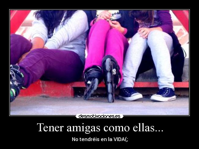 Tener amigas como ellas... - No tendréis en la VIDA(;