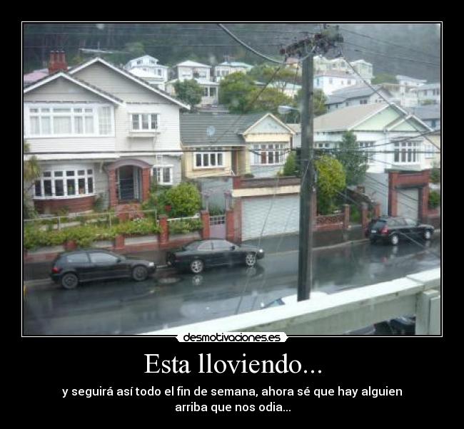 Esta lloviendo... - y seguirá así todo el fin de semana, ahora sé que hay alguien arriba que nos odia...