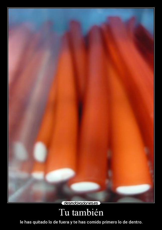 Tu también - le has quitado lo de fuera y te has comido primero lo de dentro.