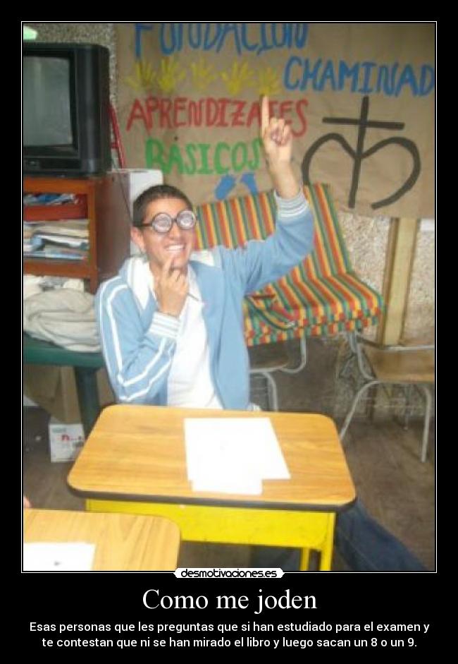 Como me joden - Esas personas que les preguntas que si han estudiado para el examen y
te contestan que ni se han mirado el libro y luego sacan un 8 o un 9.