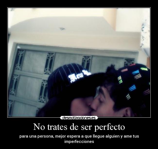 No trates de ser perfecto - para una persona, mejor espera a que llegue alguien y ame tus imperfecciones