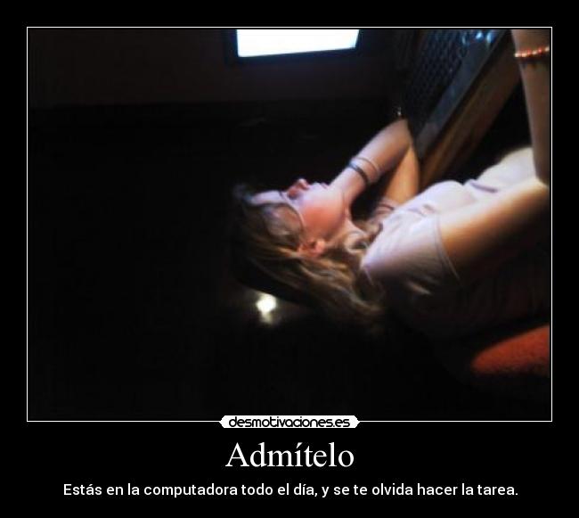 Admítelo - Estás en la computadora todo el día, y se te olvida hacer la tarea.