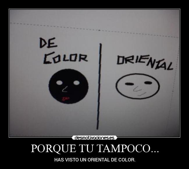 PORQUE TU TAMPOCO... - HAS VISTO UN ORIENTAL DE COLOR.
