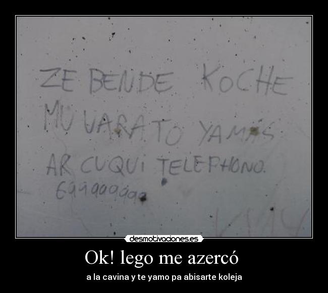 Ok! lego me azercó  - a la cavina y te yamo pa abisarte koleja