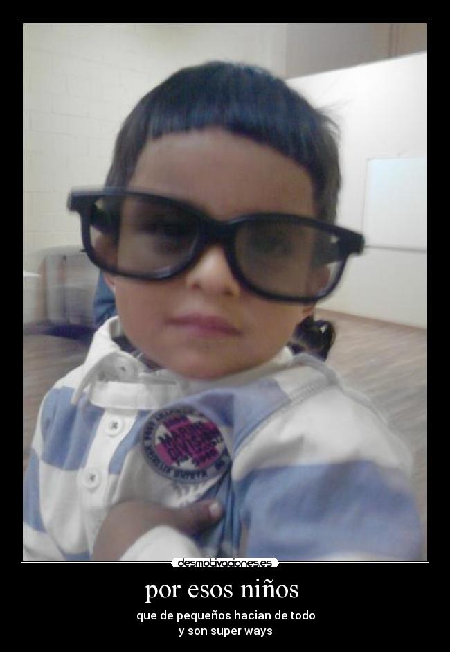 por esos niños  - que de pequeños hacian de todo
y son super ways