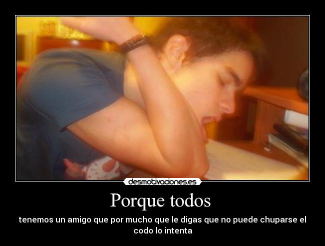 Porque todos - tenemos un amigo que por mucho que le digas que no puede chuparse el
codo lo intenta