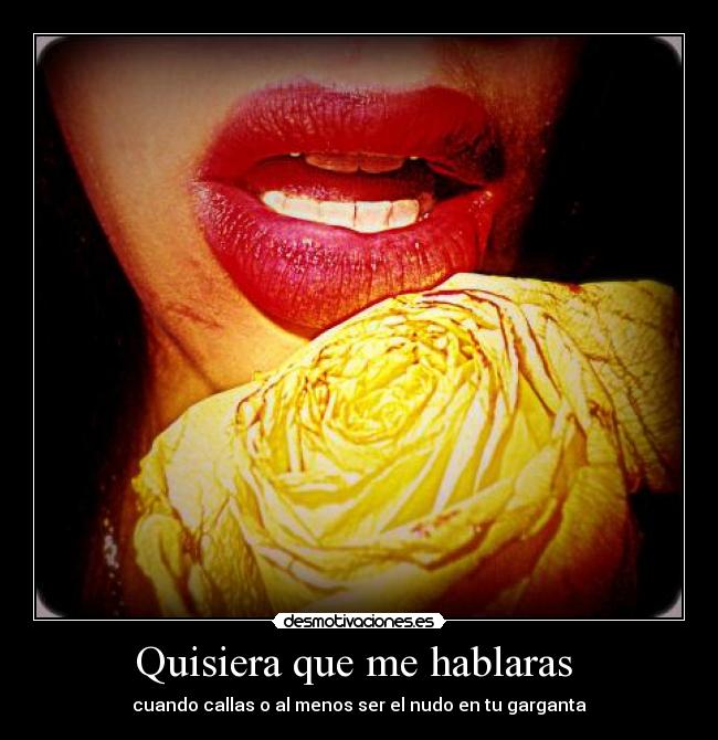 Quisiera que me hablaras - cuando callas o al menos ser el nudo en tu garganta