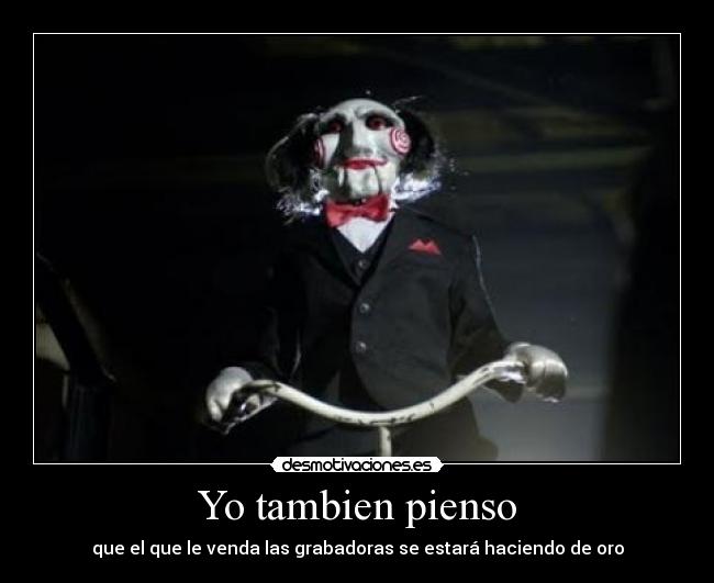 Yo tambien pienso - que el que le venda las grabadoras se estará haciendo de oro