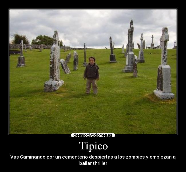 Tipico - Vas Caminando por un cementerio despiertas a los zombies y empiezan a
bailar thriller
