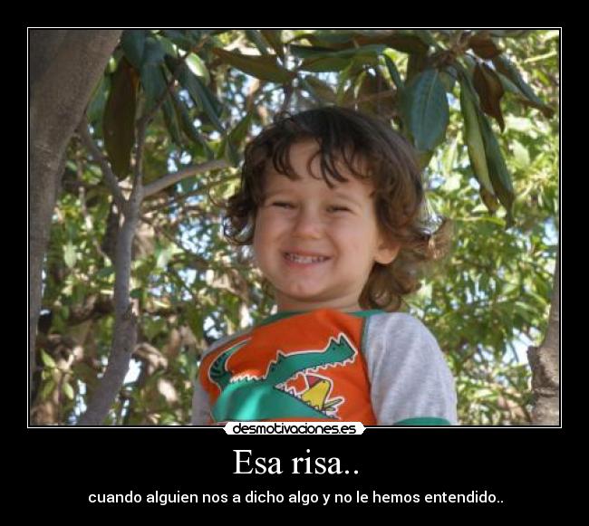 Esa risa.. - cuando alguien nos a dicho algo y no le hemos entendido..