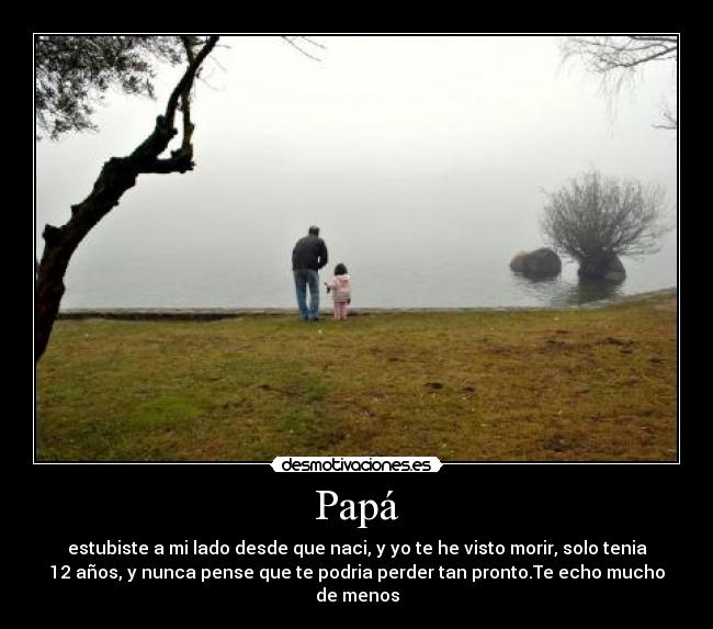 Papá - estubiste a mi lado desde que naci, y yo te he visto morir, solo tenia
12 años, y nunca pense que te podria perder tan pronto.Te echo mucho
de menos