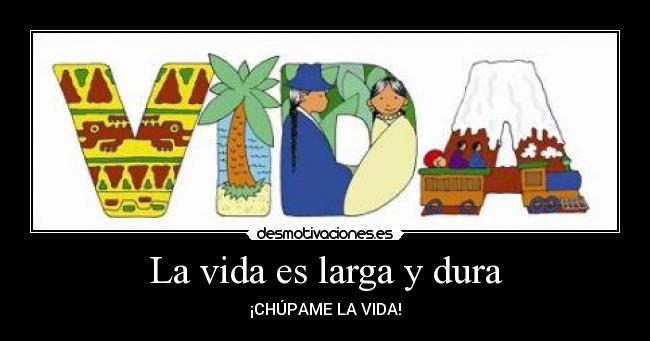 La vida es larga y dura - ¡CHÚPAME LA VIDA!