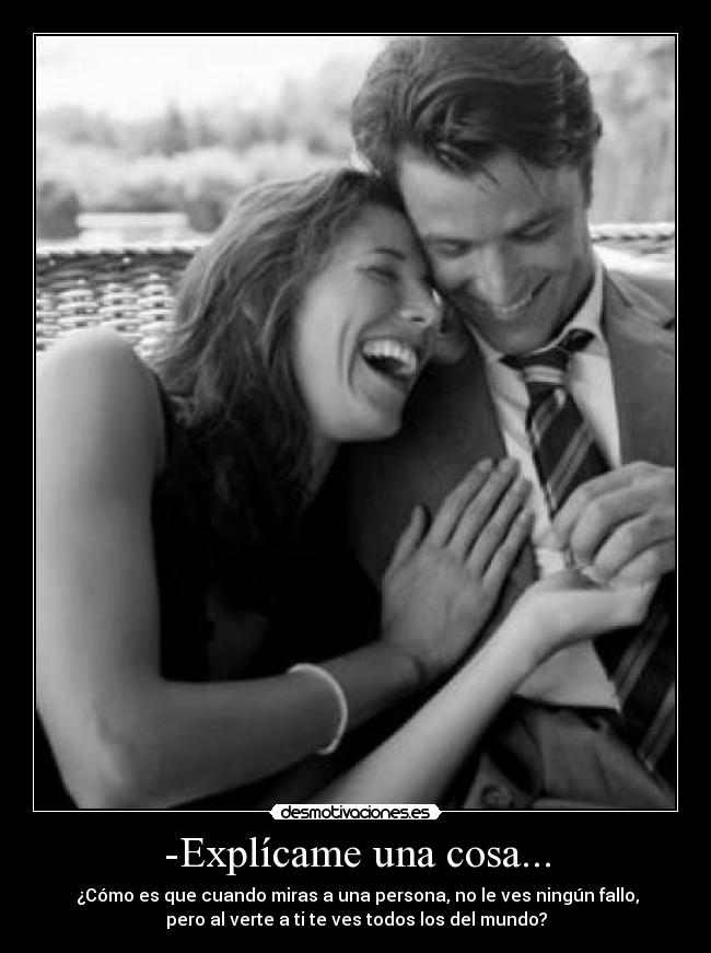 -Explícame una cosa... - ¿Cómo es que cuando miras a una persona, no le ves ningún fallo,
pero al verte a ti te ves todos los del mundo?