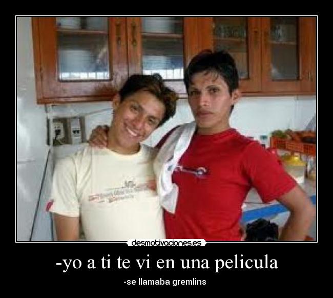 -yo a ti te vi en una pelicula - -se llamaba gremlins