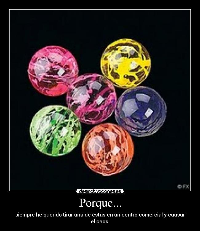 Porque... - siempre he querido tirar una de éstas en un centro comercial y causar el caos