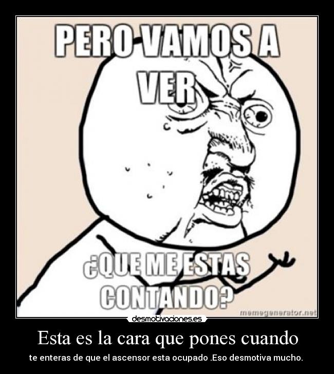 Esta es la cara que pones cuando - te enteras de que el ascensor esta ocupado .Eso desmotiva mucho.