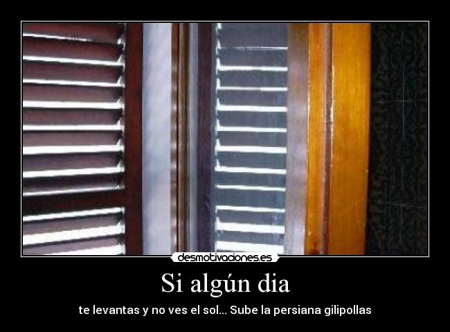 Si algún dia - te levantas y no ves el sol... Sube la persiana gilipollas