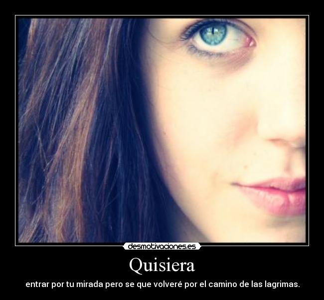Quisiera - entrar por tu mirada pero se que volveré por el camino de las lagrimas.