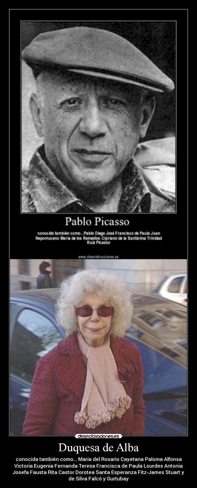 Duquesa de Alba - conocida también como... María del Rosario Cayetana Paloma Alfonsa
Victoria Eugenia Fernanda Teresa Francisca de Paula Lourdes Antonia
Josefa Fausta Rita Castor Dorotea Santa Esperanza Fitz-James Stuart y
de Silva Falcó y Gurtubay