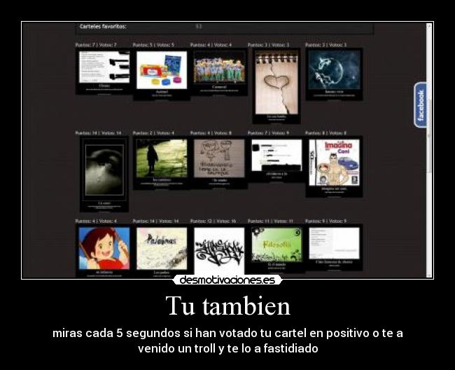 Tu tambien - miras cada 5 segundos si han votado tu cartel en positivo o te a
venido un troll y te lo a fastidiado