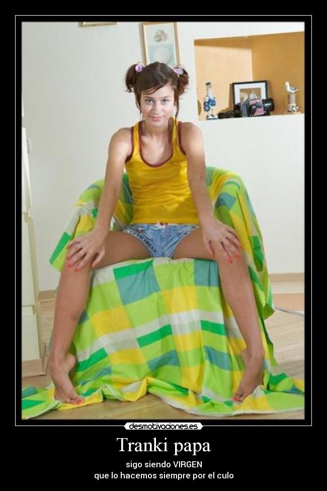 Tranki papa - sigo siendo VIRGEN
que lo hacemos siempre por el culo