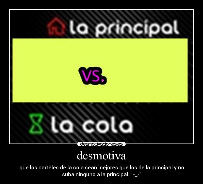 desmotiva - que los carteles de la cola sean mejores que los de la principal y no
suba ninguno a la principal... -_-