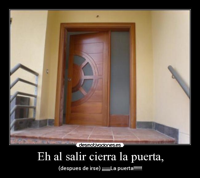Eh al salir cierra la puerta, - (despues de irse) ¡¡¡¡¡¡¡La puerta!!!!!!!