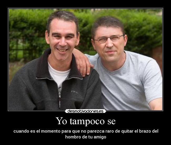 Yo tampoco se - cuando es el momento para que no parezca raro de quitar el brazo del
hombro de tu amigo