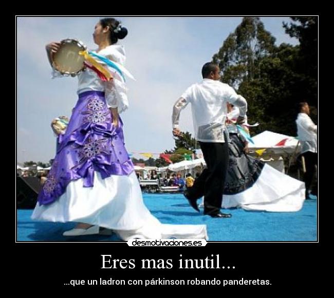 Eres mas inutil... - ...que un ladron con párkinson robando panderetas.