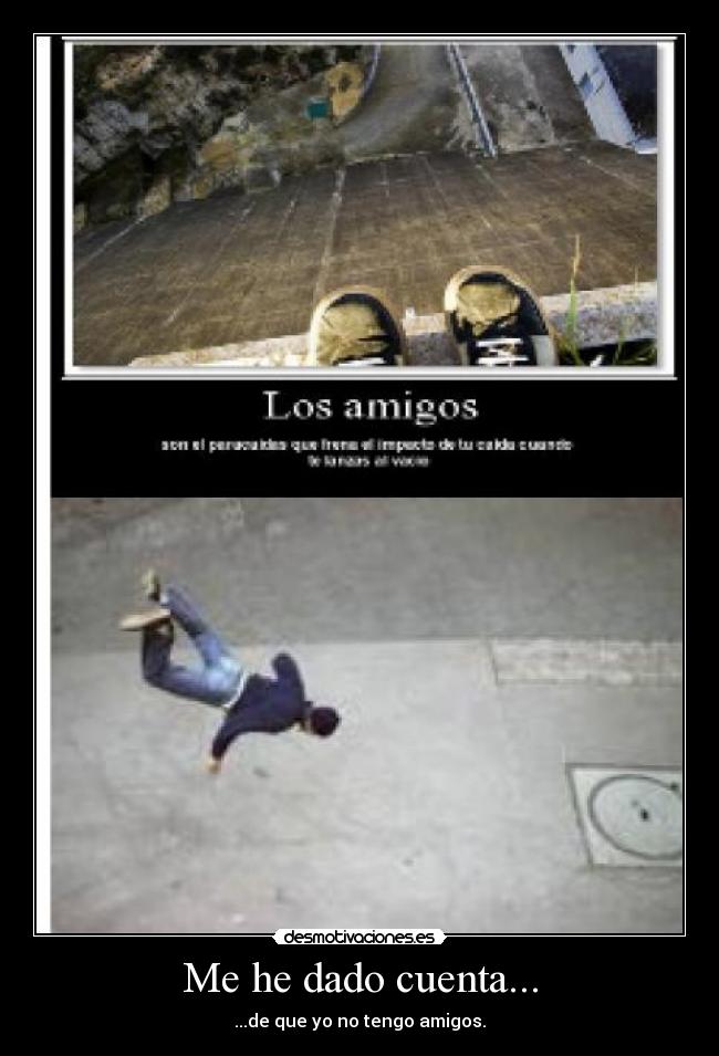 Me he dado cuenta... - ...de que yo no tengo amigos.