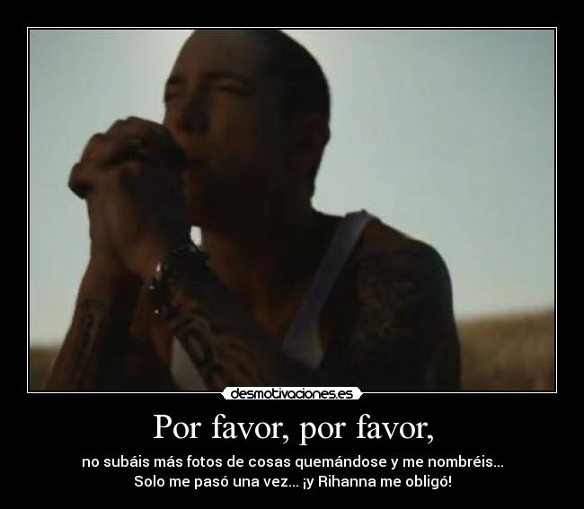 Por favor, por favor, - no subáis más fotos de cosas quemándose y me nombréis...
Solo me pasó una vez... ¡y Rihanna me obligó!