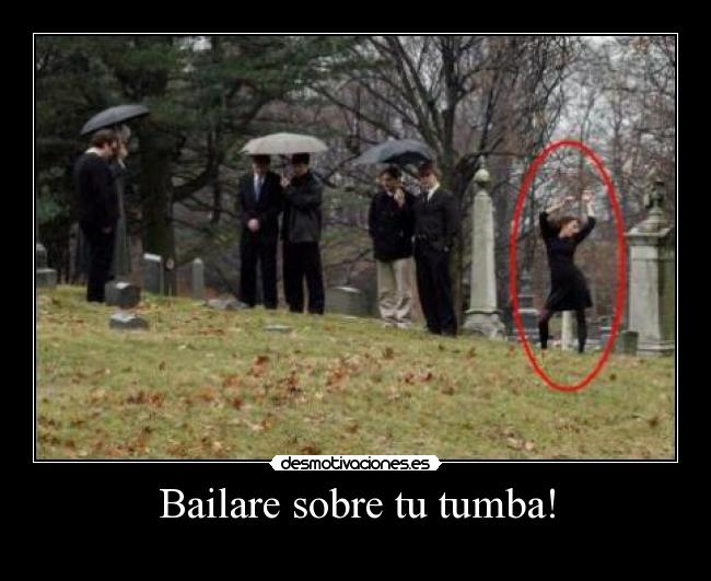 Bailare sobre tu tumba! -