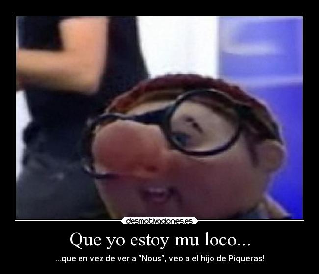 Que yo estoy mu loco... - ...que en vez de ver a Nous, veo a el hijo de Piqueras!