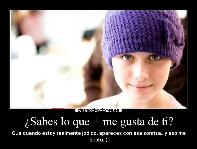 ¿Sabes lo que + me gusta de ti? - Que cuando estoy realmente jodido, apareces con esa sonrisa.. y eso me gusta. (: