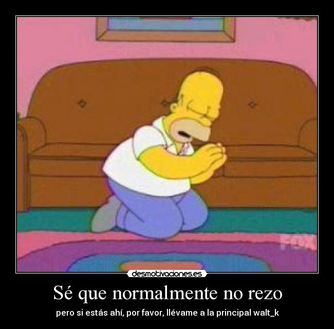 Sé que normalmente no rezo - pero si estás ahí, por favor, llévame a la principal walt_k