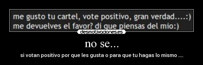 no se... - si votan positivo por que les gusta o para que tu hagas lo mismo ....