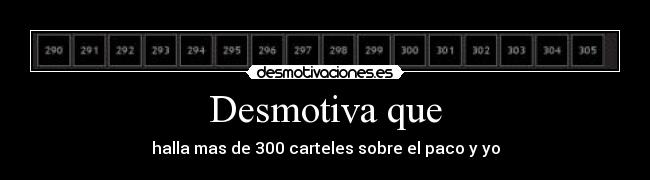 Desmotiva que - halla mas de 300 carteles sobre el paco y yo