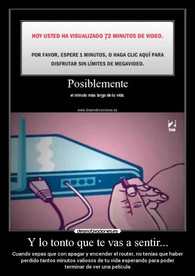 Y lo tonto que te vas a sentir... - Cuando sepas que con apagar y encender el router, no tenias que haber
perdido tantos minutos valiosos de tu vida esperando para poder
terminar de ver una película