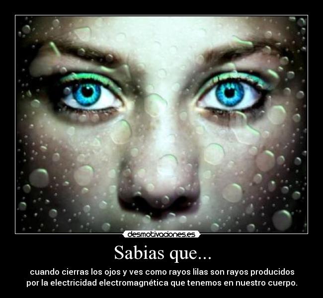 Sabias que... - cuando cierras los ojos y ves como rayos lilas son rayos producidos
por la electricidad electromagnética que tenemos en nuestro cuerpo.