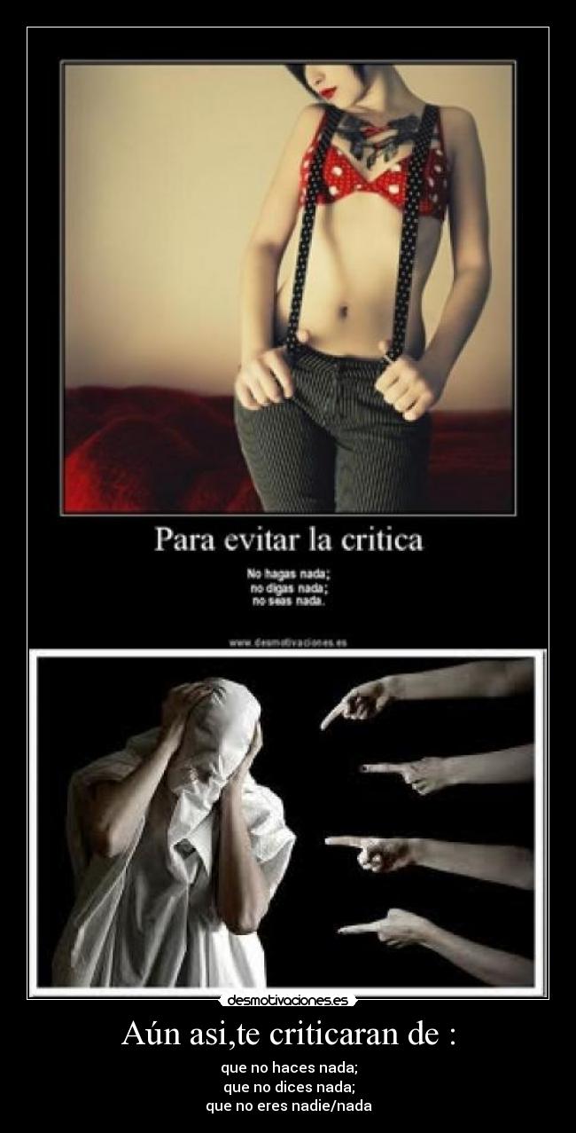 Aún asi,te criticaran de : - que no haces nada;
que no dices nada;
que no eres nadie/nada