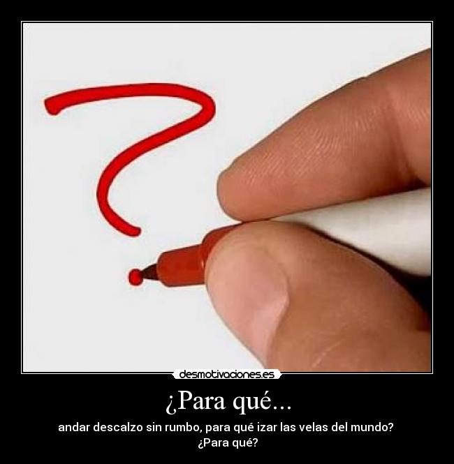 ¿Para qué... - andar descalzo sin rumbo, para qué izar las velas del mundo?
¿Para qué?
