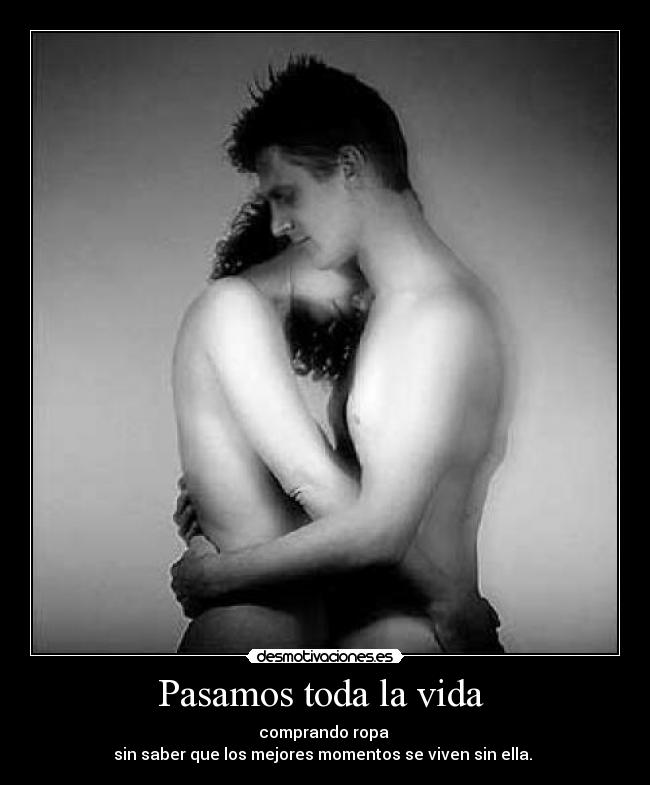 Pasamos toda la vida  - comprando ropa 
sin saber que los mejores momentos se viven sin ella. 