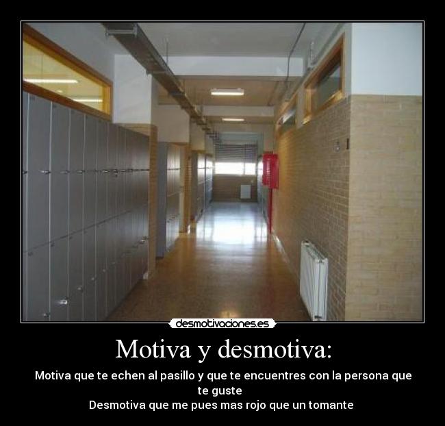 Motiva y desmotiva: - Motiva que te echen al pasillo y que te encuentres con la persona que te guste
Desmotiva que me pues mas rojo que un tomante