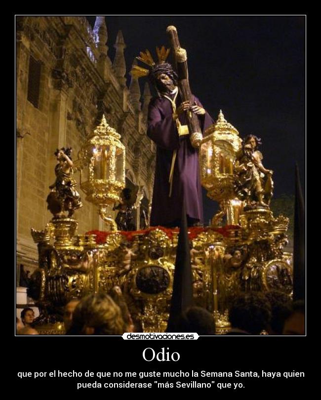 Odio - que por el hecho de que no me guste mucho la Semana Santa, haya quien
pueda considerase más Sevillano que yo.
