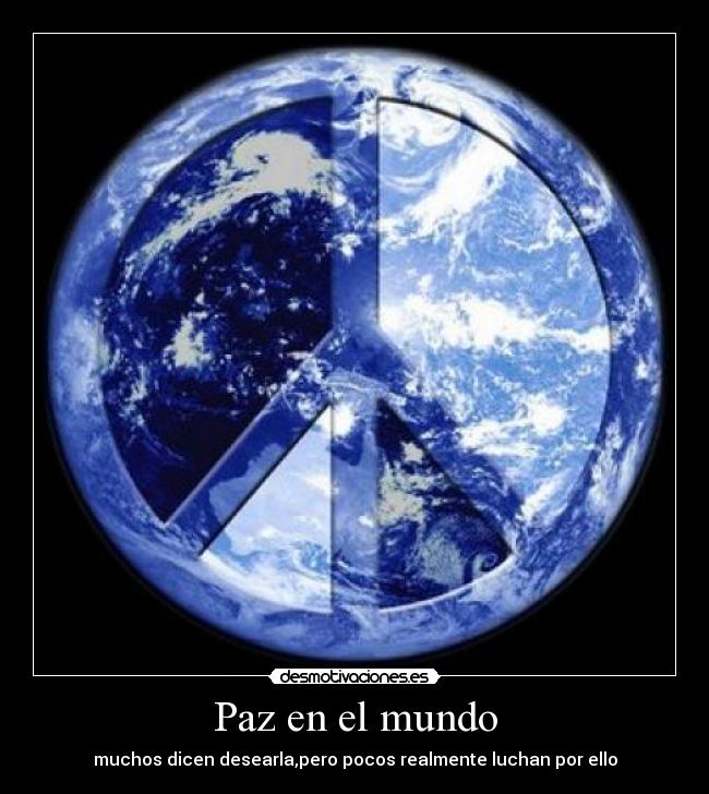 Paz en el mundo - muchos dicen desearla,pero pocos realmente luchan por ello
