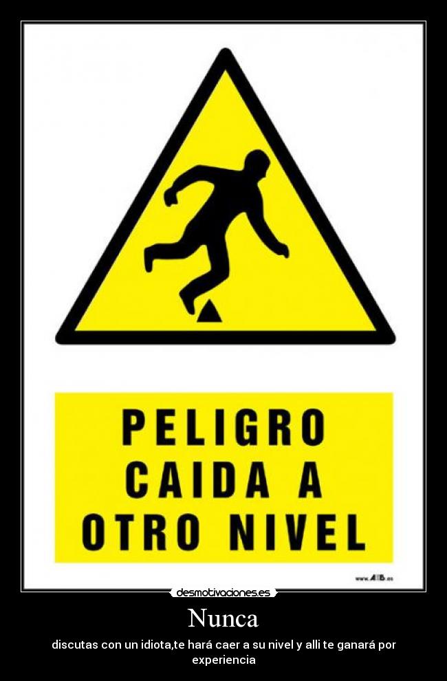 Nunca - discutas con un idiota,te hará caer a su nivel y alli te ganará por experiencia